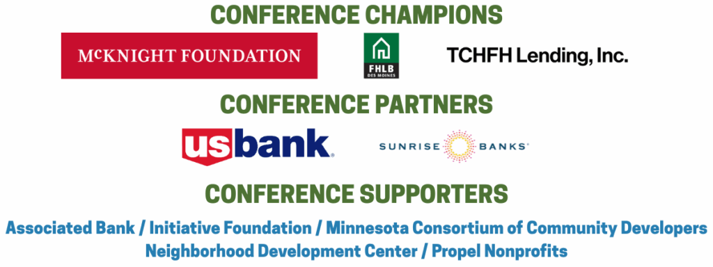 MN CDFI Coalition Conference Sponsors. Conference Champions: McKnight Foundation, FHLB Des Moines, TCHFH Lending, Inc. Conference Partners: US Bank, Sunrise Banks. Conference Supporters: Associated Bank, Initiative Foundation, Minnesota Consortium of Community Developers, Neighborhood Development Center, Propel Nonprofits.